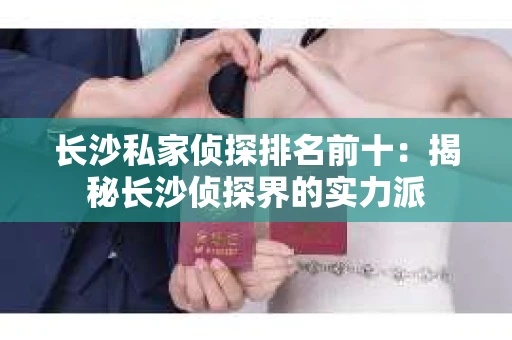 长沙私家侦探排名前十：揭秘长沙侦探界的实力派