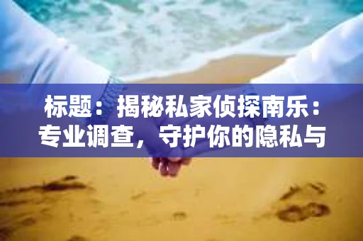 标题：揭秘私家侦探南乐：专业调查，守护你的隐私与权益