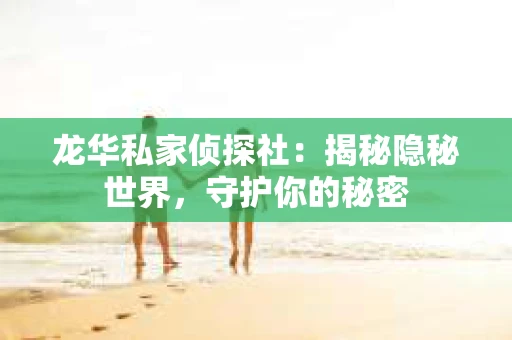 龙华私家侦探社：揭秘隐秘世界，守护你的秘密