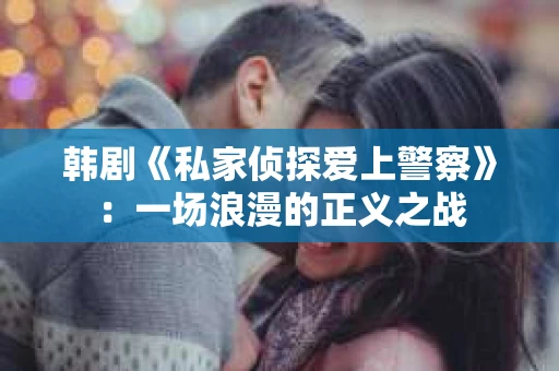 韩剧《私家侦探爱上警察》：一场浪漫的正义之战