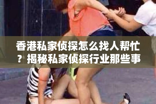 香港私家侦探怎么找人帮忙？揭秘私家侦探行业那些事儿