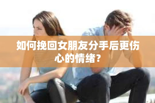 如何挽回女朋友分手后更伤心的情绪？