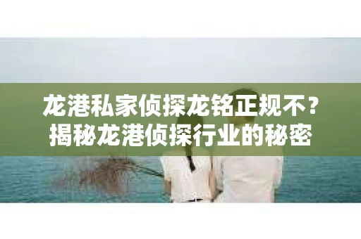 龙港私家侦探龙铭正规不？揭秘龙港侦探行业的秘密