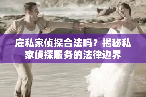 雇私家侦探合法吗？揭秘私家侦探服务的法律边界