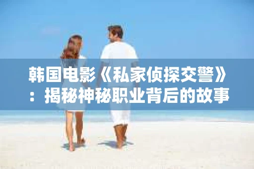 韩国电影《私家侦探交警》：揭秘神秘职业背后的故事