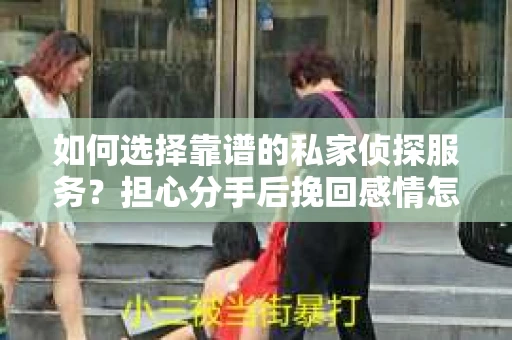 如何选择靠谱的私家侦探服务？担心分手后挽回感情怎么办？