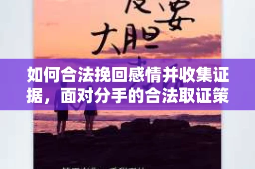 如何合法挽回感情并收集证据,面对分手的合法取证策略 如何合法挽回感情并收集证据,面对分手的合法取证策略