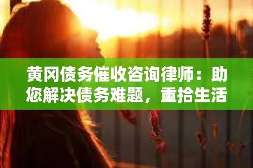 黄冈债务催收咨询律师：助您解决债务难题，重拾生活信心