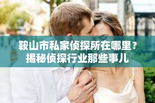 鞍山市私家侦探所在哪里？揭秘侦探行业那些事儿