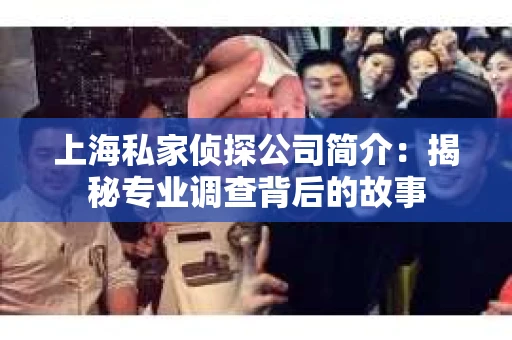 上海私家侦探公司简介：揭秘专业调查背后的故事