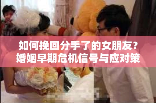 如何挽回分手了的女朋友?婚姻早期危机信号与应对策略 如何挽回分手了的女朋友?婚姻早期危机信号与应对策略