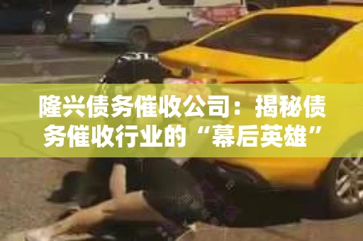 隆兴债务催收公司：揭秘债务催收行业的“幕后英雄”