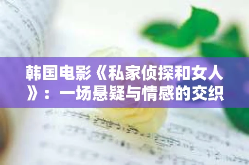 韩国电影《私家侦探和女人》：一场悬疑与情感的交织之旅