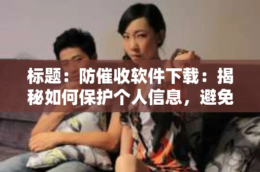 标题：防催收软件下载：揭秘如何保护个人信息，避免骚扰电话