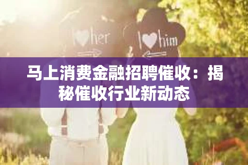 马上消费金融招聘催收：揭秘催收行业新动态
