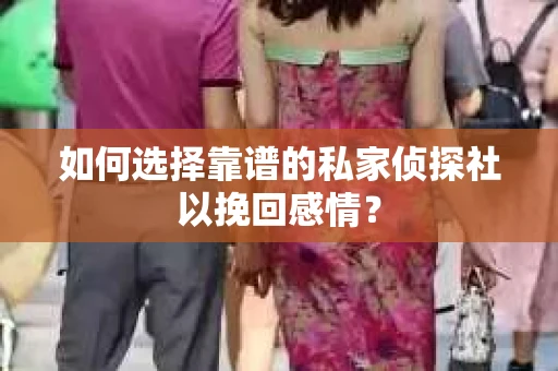 如何选择靠谱的私家侦探社以挽回感情？