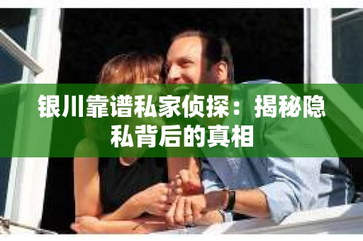 银川靠谱私家侦探：揭秘隐私背后的真相