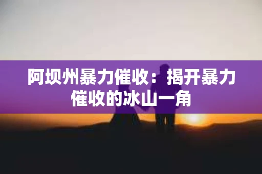 阿坝州暴力催收：揭开暴力催收的冰山一角