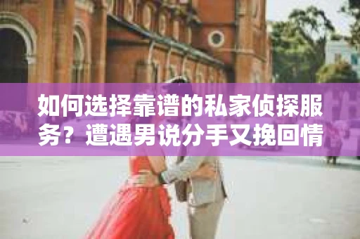 如何选择靠谱的私家侦探服务？遭遇男说分手又挽回情况怎么办？