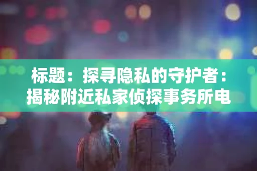 标题：探寻隐私的守护者：揭秘附近私家侦探事务所电话