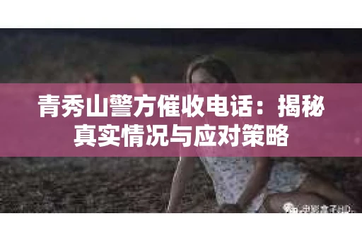 青秀山警方催收电话：揭秘真实情况与应对策略