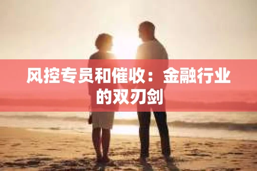 风控专员和催收：金融行业的双刃剑