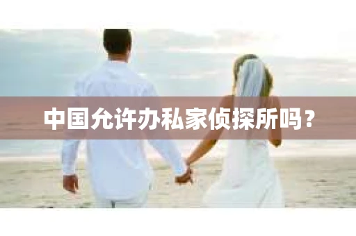 中国允许办私家侦探所吗？