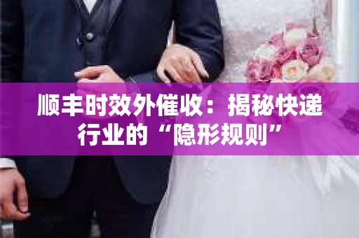 顺丰时效外催收：揭秘快递行业的“隐形规则”