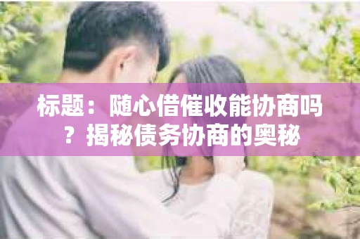 标题：随心借催收能协商吗？揭秘债务协商的奥秘