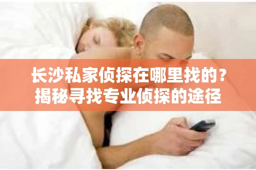 长沙私家侦探在哪里找的？揭秘寻找专业侦探的途径