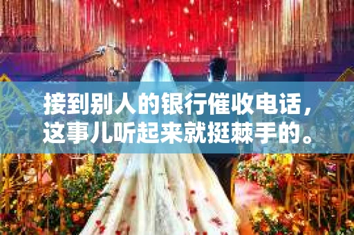 接到别人的银行催收电话，这事儿听起来就挺棘手的。我最近就遇到了这样的事情，所以想和大家聊聊这个话题。首先，你得明白，银行催收电话并不是什么新鲜事儿，但面对这样的电话，我们该如何应对呢？下面，我就从自己的经历出发，和大家分享一下我的看法。