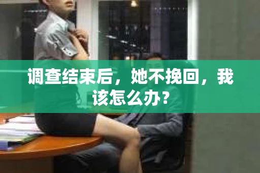 调查结束后，她不挽回，我该怎么办？