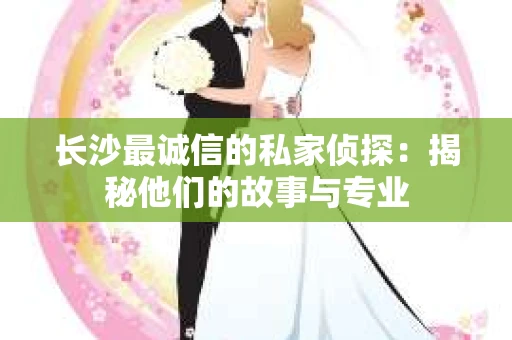 长沙最诚信的私家侦探：揭秘他们的故事与专业