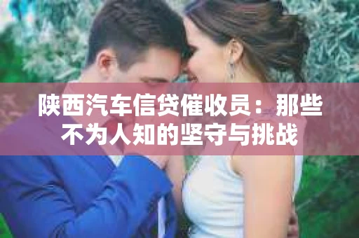 陕西汽车信贷催收员：那些不为人知的坚守与挑战
