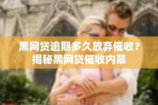 黑网贷逾期多久放弃催收？揭秘黑网贷催收内幕