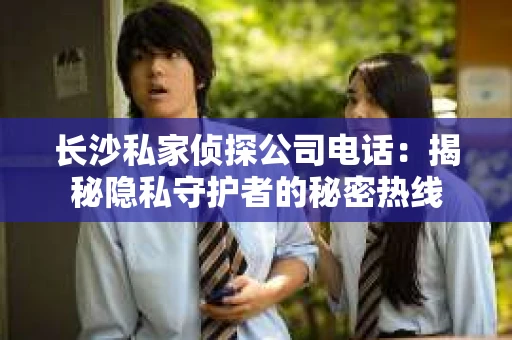 长沙私家侦探公司电话：揭秘隐私守护者的秘密热线