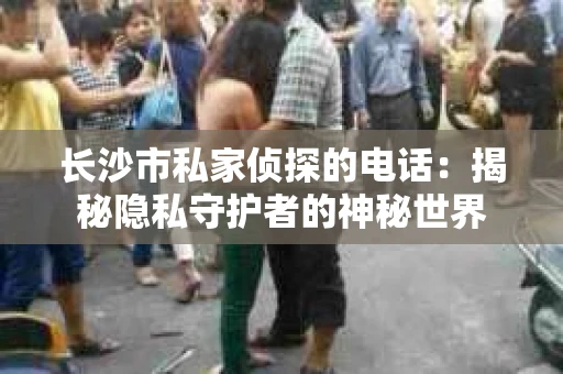 长沙市私家侦探的电话：揭秘隐私守护者的神秘世界