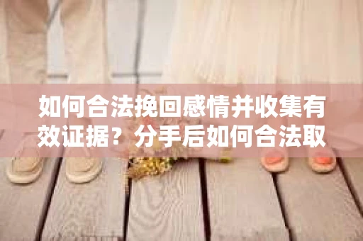 如何合法挽回感情并收集有效证据？分手后如何合法取证