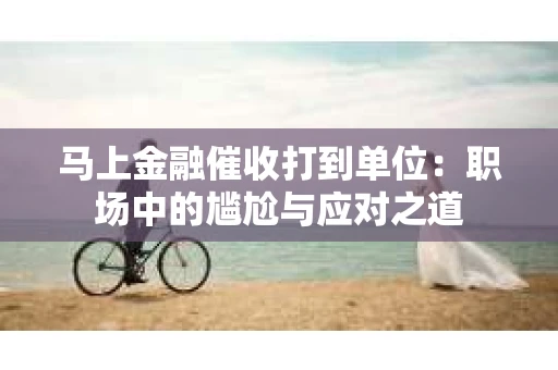 马上金融催收打到单位：职场中的尴尬与应对之道