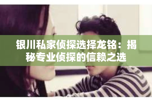 银川私家侦探选择龙铭：揭秘专业侦探的信赖之选