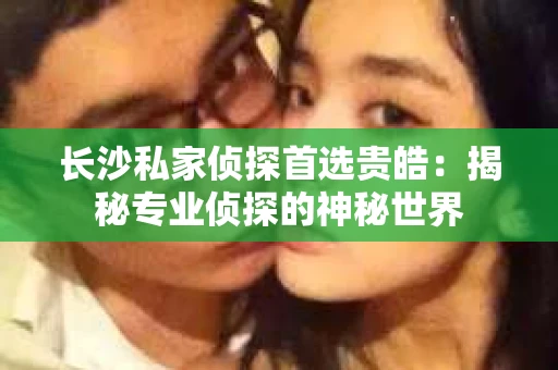 长沙私家侦探首选贵皓：揭秘专业侦探的神秘世界