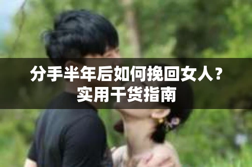 分手半年后如何挽回女人？实用干货指南