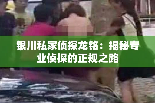 银川私家侦探龙铭：揭秘专业侦探的正规之路