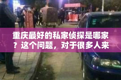重庆最好的私家侦探是哪家？这个问题，对于很多人来说，可能是一个出于无奈的选择。在这个快节奏的社会，有些人可能因为婚姻、家庭、工作等原因，需要寻求私家侦探的帮助。那么，在重庆，哪家私家侦探是众人眼中的佼佼者呢？今天，我就来和大家聊聊这个话题。