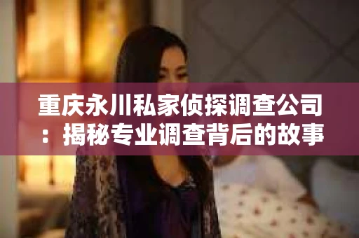 重庆永川私家侦探调查公司：揭秘专业调查背后的故事