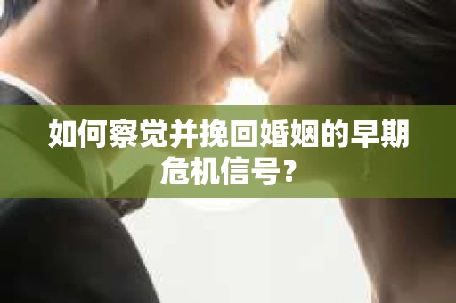 如何察觉并挽回婚姻的早期危机信号? 如何察觉并挽回婚姻的早期危机信号?