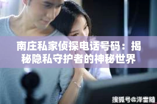 南庄私家侦探电话号码：揭秘隐私守护者的神秘世界