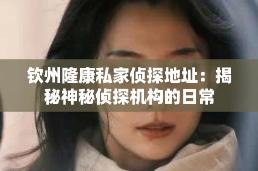 钦州隆康私家侦探地址：揭秘神秘侦探机构的日常