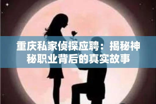 重庆私家侦探应聘：揭秘神秘职业背后的真实故事