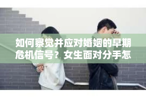 如何察觉并应对婚姻的早期危机信号？女生面对分手怎么办？
